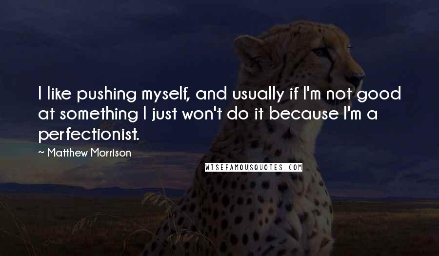 Matthew Morrison Quotes: I like pushing myself, and usually if I'm not good at something I just won't do it because I'm a perfectionist.