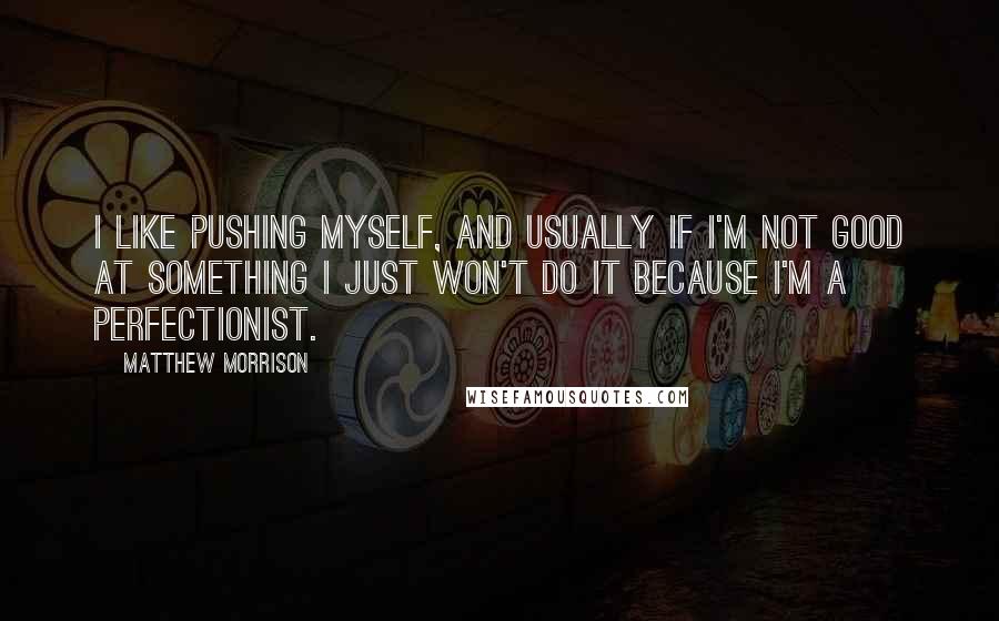 Matthew Morrison Quotes: I like pushing myself, and usually if I'm not good at something I just won't do it because I'm a perfectionist.