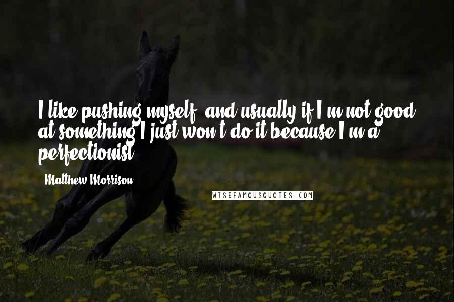 Matthew Morrison Quotes: I like pushing myself, and usually if I'm not good at something I just won't do it because I'm a perfectionist.