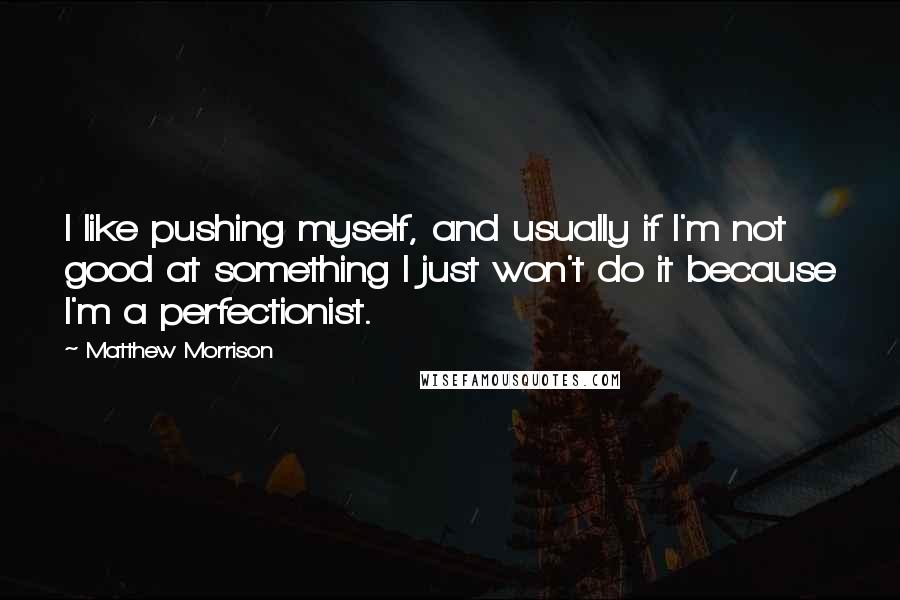 Matthew Morrison Quotes: I like pushing myself, and usually if I'm not good at something I just won't do it because I'm a perfectionist.