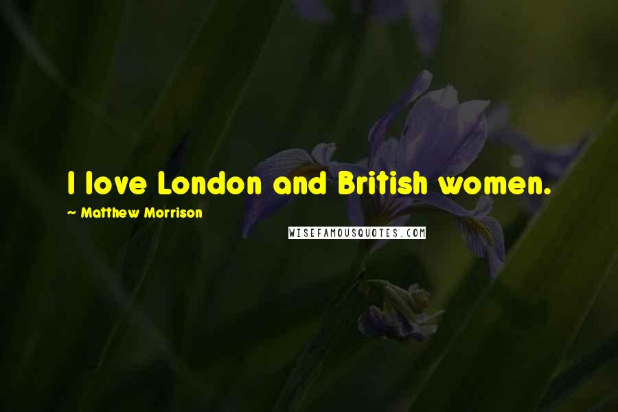 Matthew Morrison Quotes: I love London and British women.