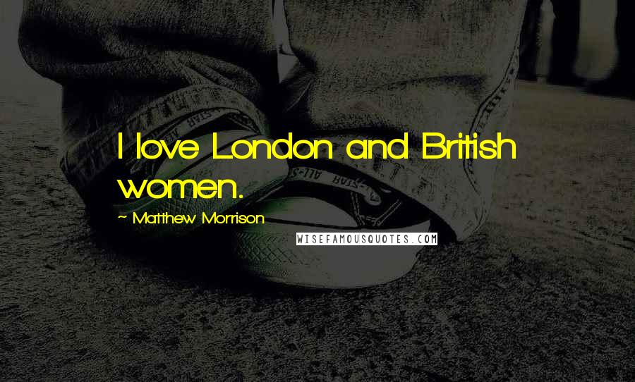 Matthew Morrison Quotes: I love London and British women.