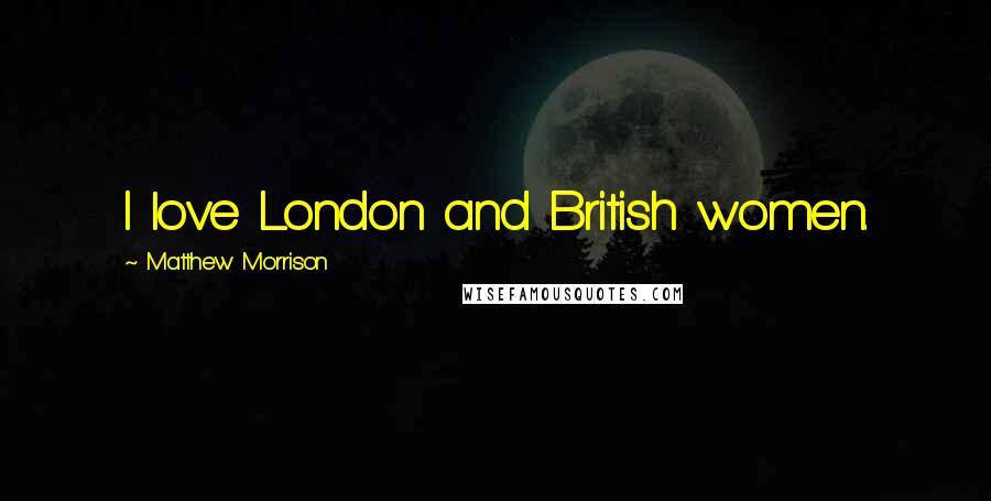 Matthew Morrison Quotes: I love London and British women.