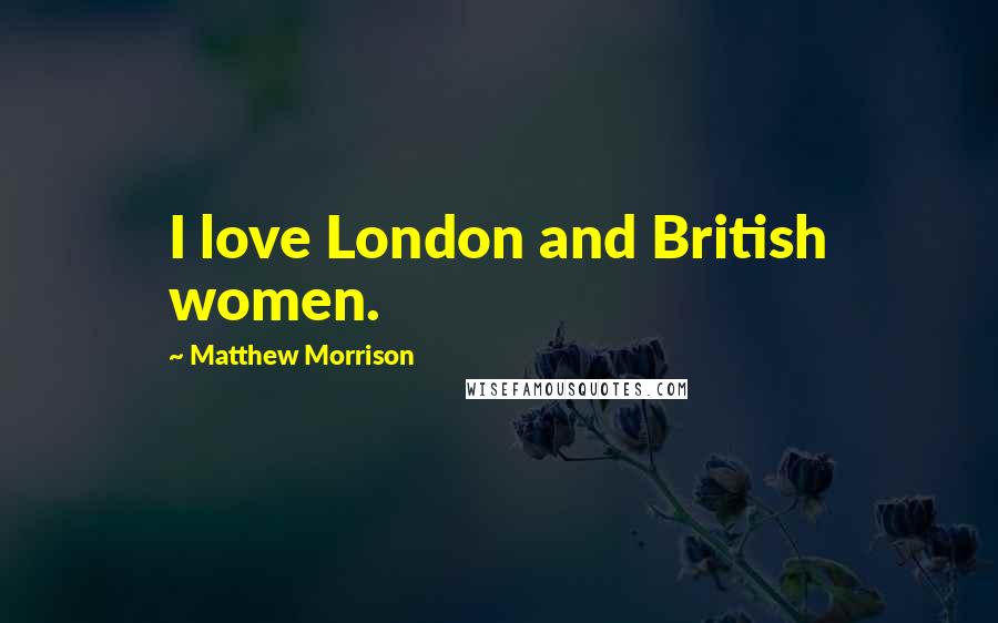 Matthew Morrison Quotes: I love London and British women.