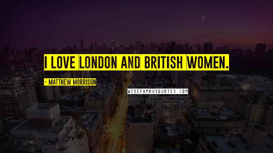 Matthew Morrison Quotes: I love London and British women.