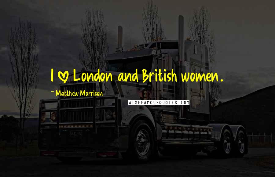 Matthew Morrison Quotes: I love London and British women.