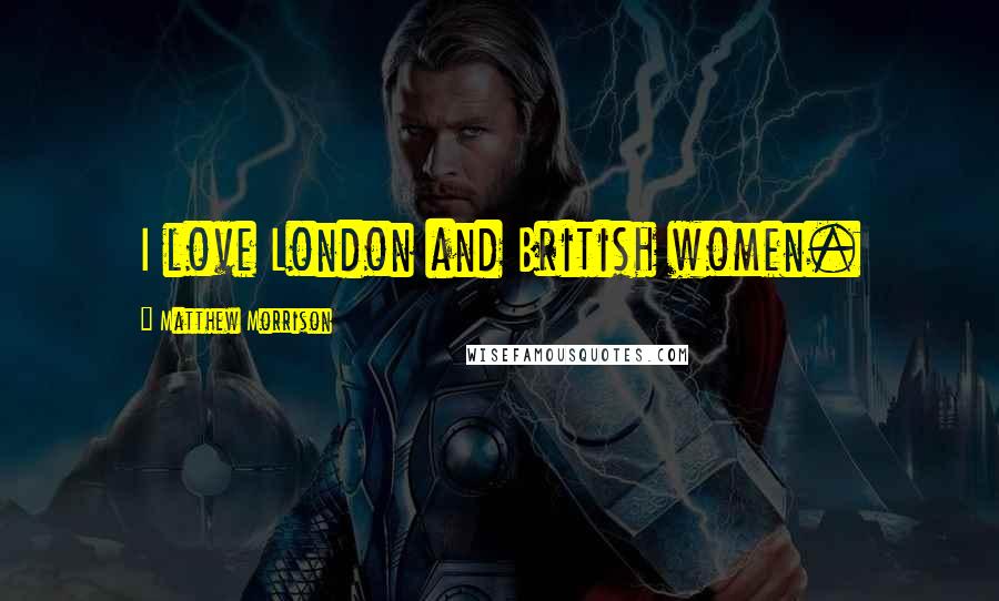 Matthew Morrison Quotes: I love London and British women.
