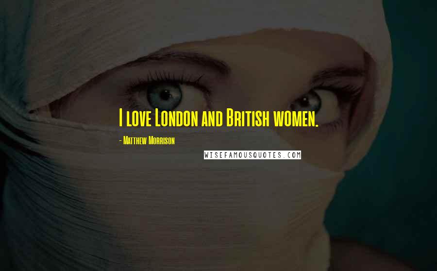 Matthew Morrison Quotes: I love London and British women.