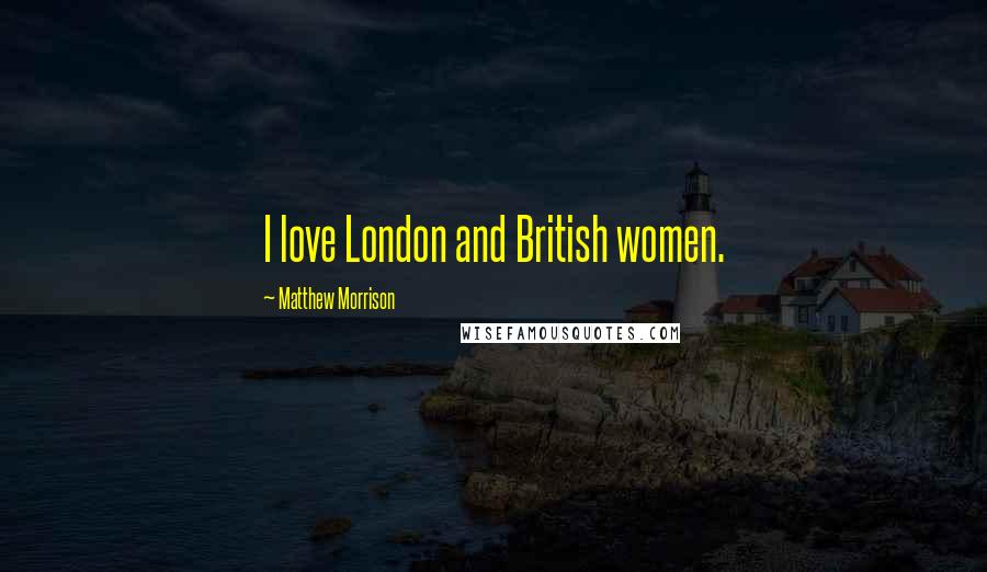 Matthew Morrison Quotes: I love London and British women.