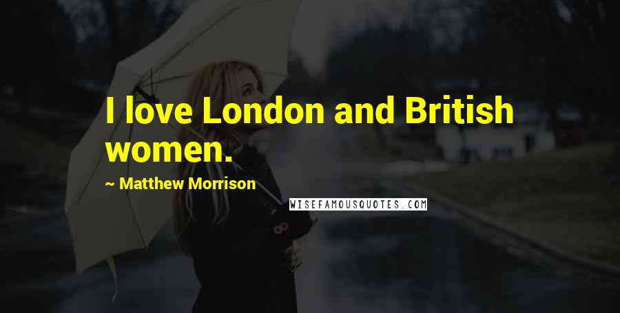 Matthew Morrison Quotes: I love London and British women.