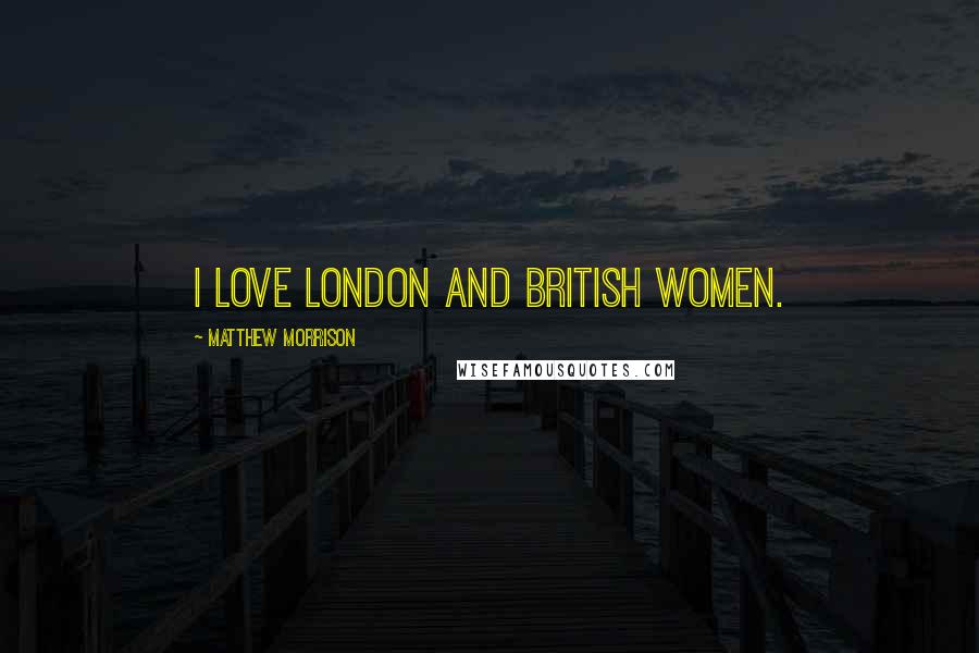 Matthew Morrison Quotes: I love London and British women.