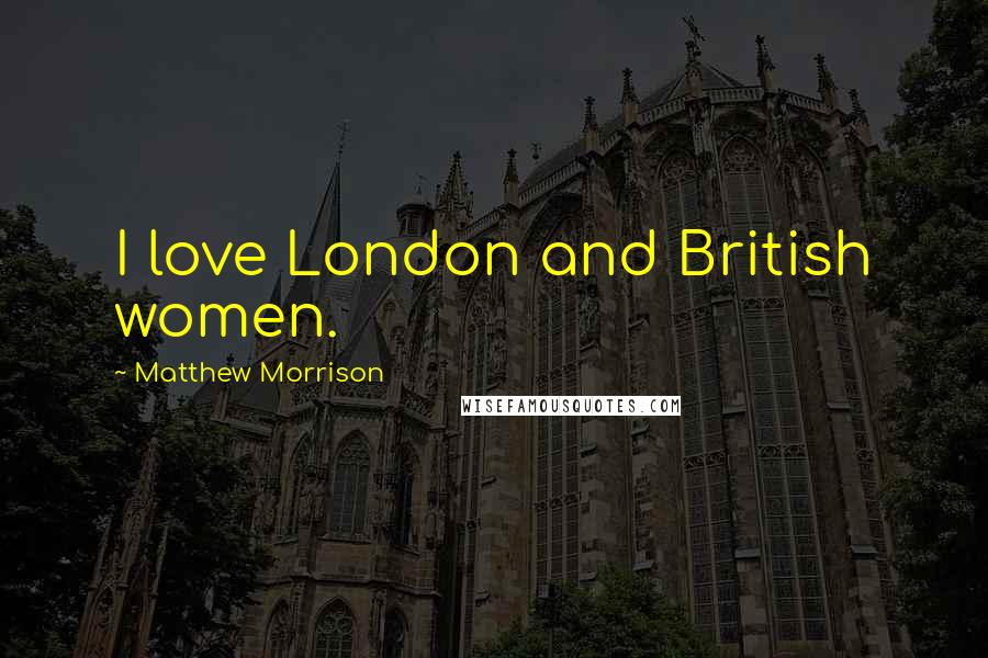 Matthew Morrison Quotes: I love London and British women.