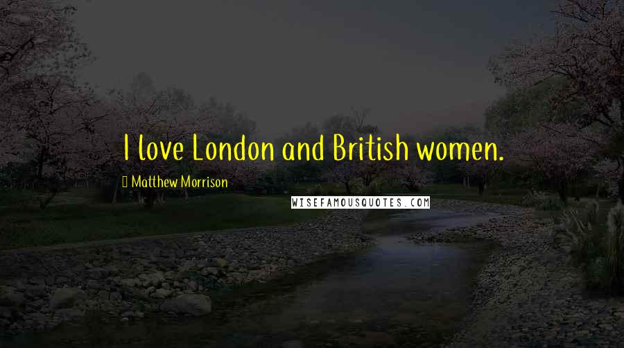 Matthew Morrison Quotes: I love London and British women.