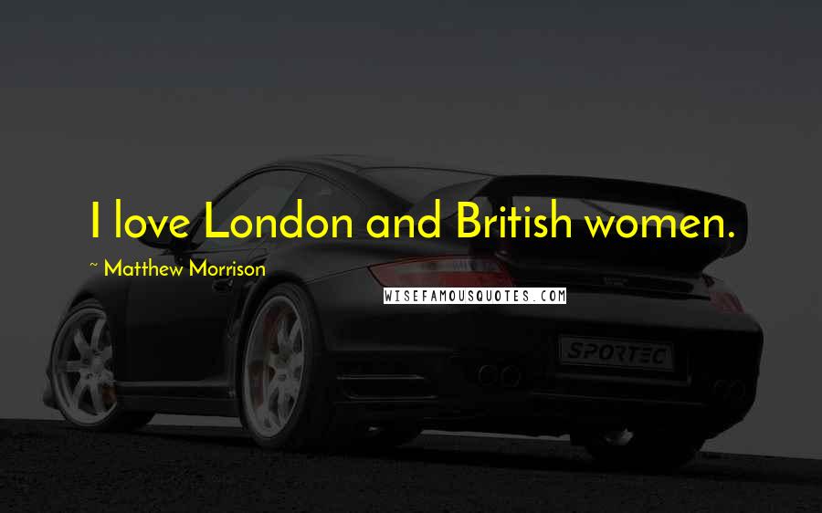 Matthew Morrison Quotes: I love London and British women.