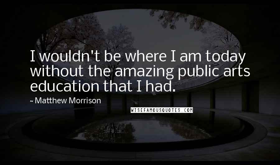 Matthew Morrison Quotes: I wouldn't be where I am today without the amazing public arts education that I had.