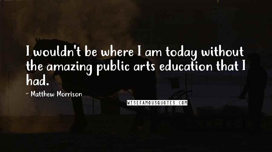 Matthew Morrison Quotes: I wouldn't be where I am today without the amazing public arts education that I had.