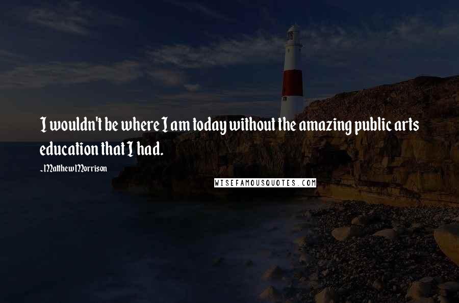 Matthew Morrison Quotes: I wouldn't be where I am today without the amazing public arts education that I had.