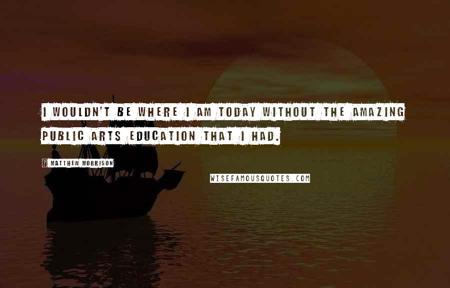 Matthew Morrison Quotes: I wouldn't be where I am today without the amazing public arts education that I had.