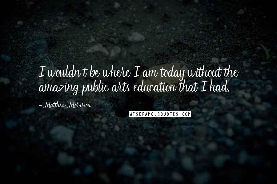 Matthew Morrison Quotes: I wouldn't be where I am today without the amazing public arts education that I had.