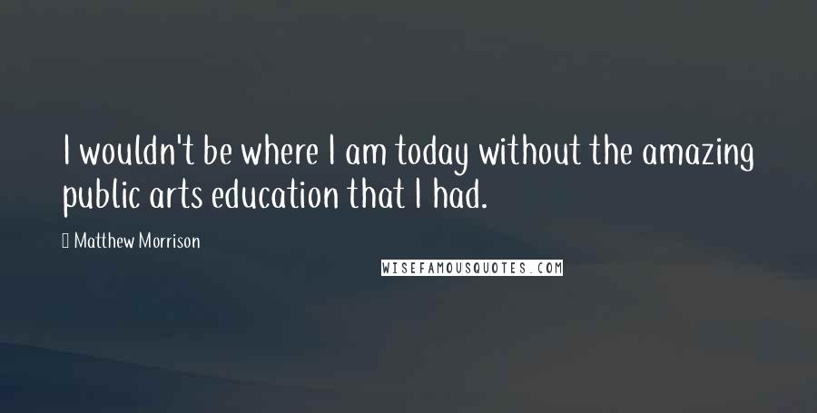 Matthew Morrison Quotes: I wouldn't be where I am today without the amazing public arts education that I had.