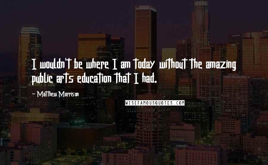 Matthew Morrison Quotes: I wouldn't be where I am today without the amazing public arts education that I had.