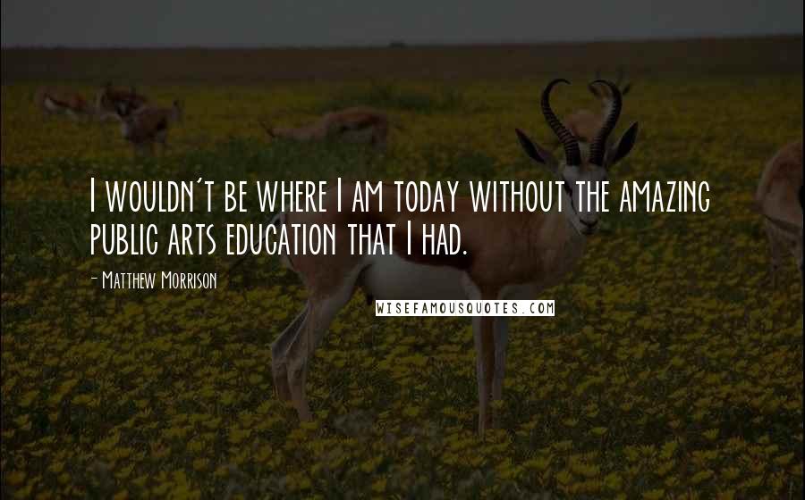 Matthew Morrison Quotes: I wouldn't be where I am today without the amazing public arts education that I had.