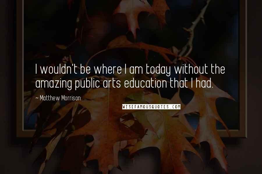 Matthew Morrison Quotes: I wouldn't be where I am today without the amazing public arts education that I had.