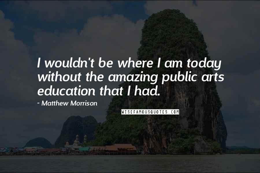 Matthew Morrison Quotes: I wouldn't be where I am today without the amazing public arts education that I had.