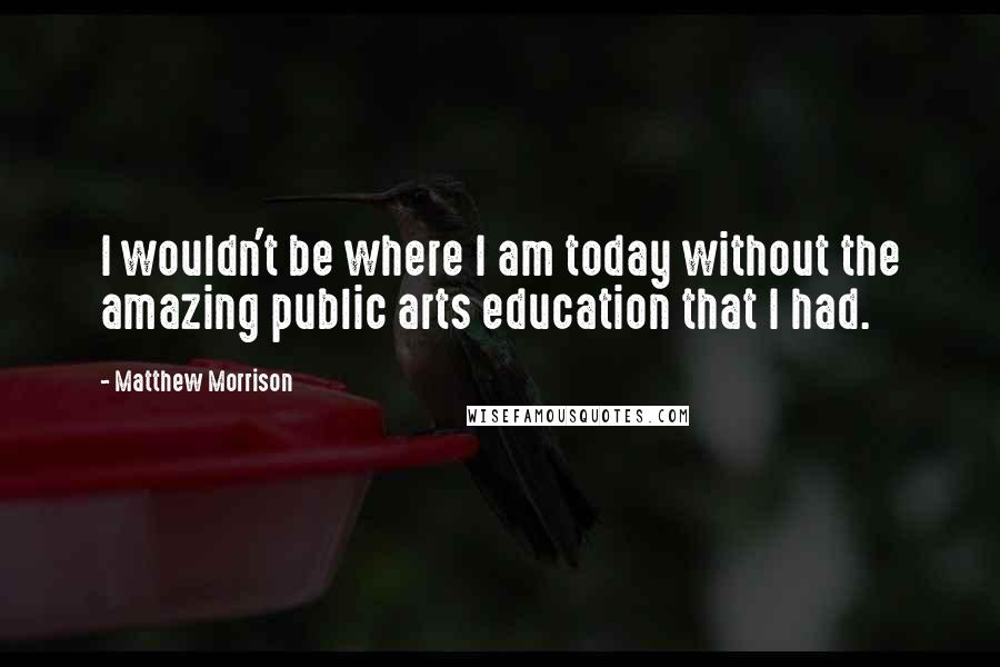 Matthew Morrison Quotes: I wouldn't be where I am today without the amazing public arts education that I had.