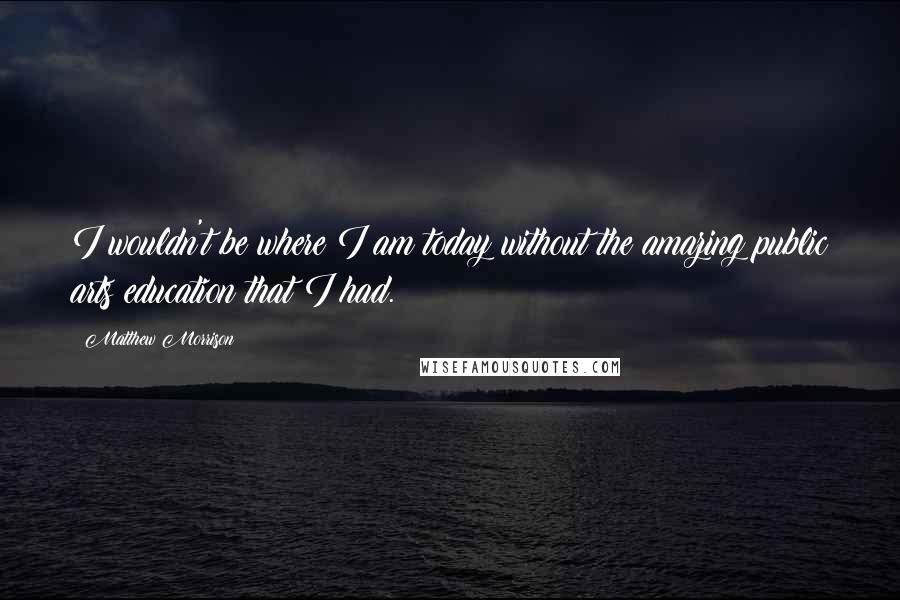Matthew Morrison Quotes: I wouldn't be where I am today without the amazing public arts education that I had.