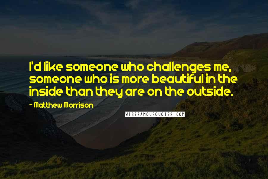 Matthew Morrison Quotes: I'd like someone who challenges me, someone who is more beautiful in the inside than they are on the outside.