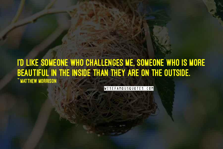 Matthew Morrison Quotes: I'd like someone who challenges me, someone who is more beautiful in the inside than they are on the outside.