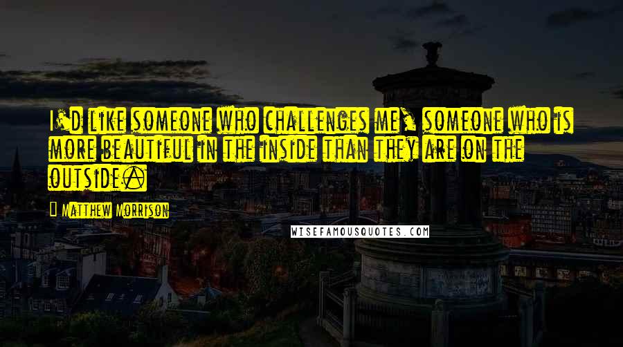 Matthew Morrison Quotes: I'd like someone who challenges me, someone who is more beautiful in the inside than they are on the outside.