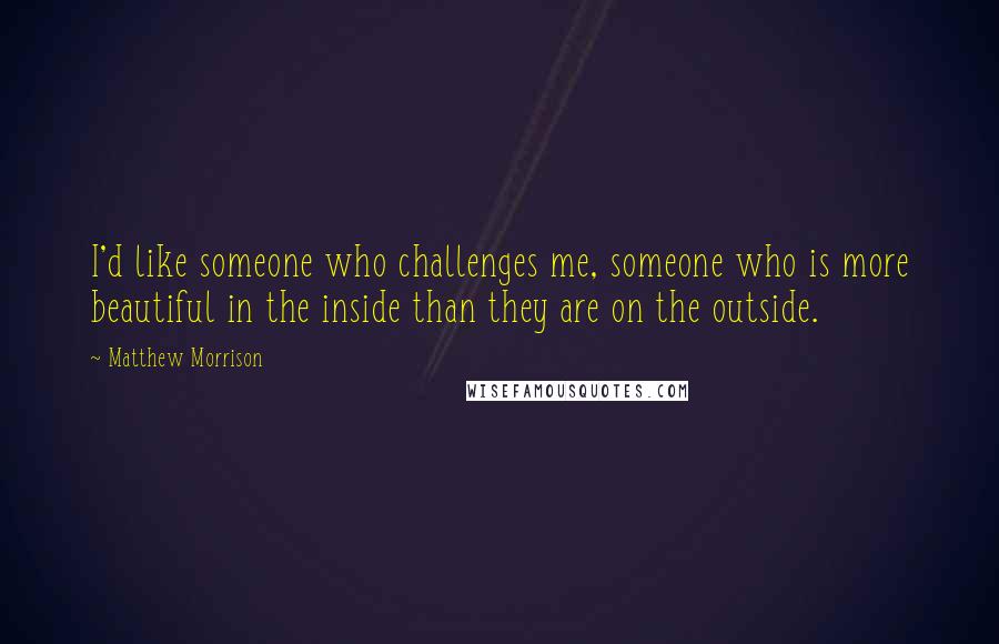 Matthew Morrison Quotes: I'd like someone who challenges me, someone who is more beautiful in the inside than they are on the outside.