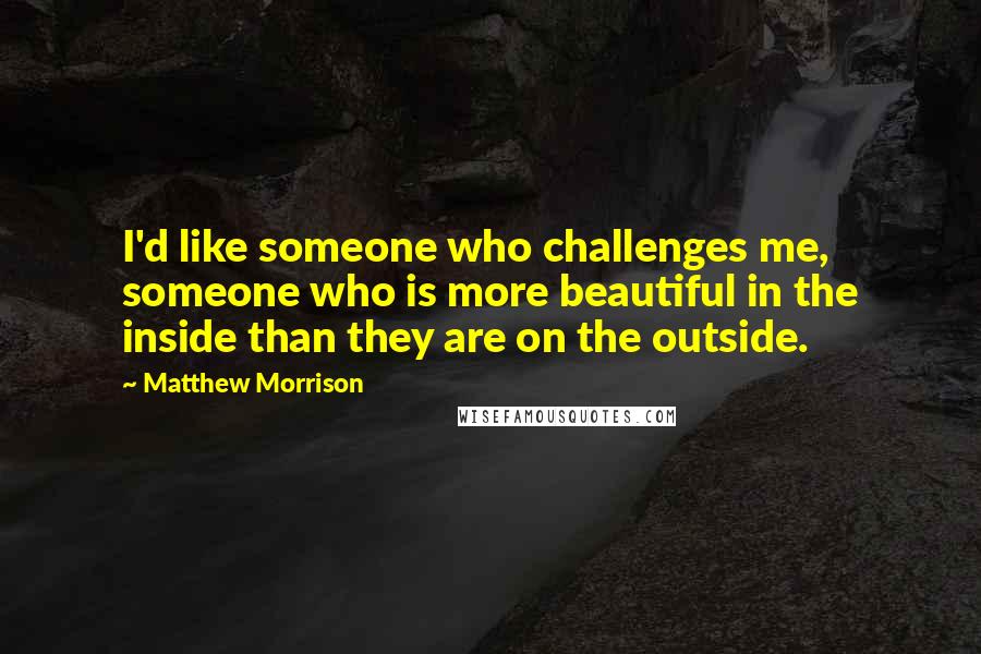 Matthew Morrison Quotes: I'd like someone who challenges me, someone who is more beautiful in the inside than they are on the outside.