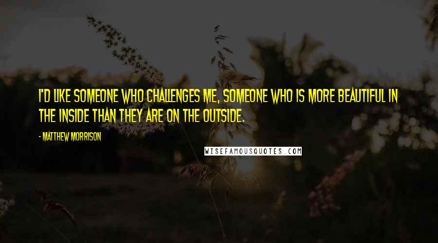 Matthew Morrison Quotes: I'd like someone who challenges me, someone who is more beautiful in the inside than they are on the outside.
