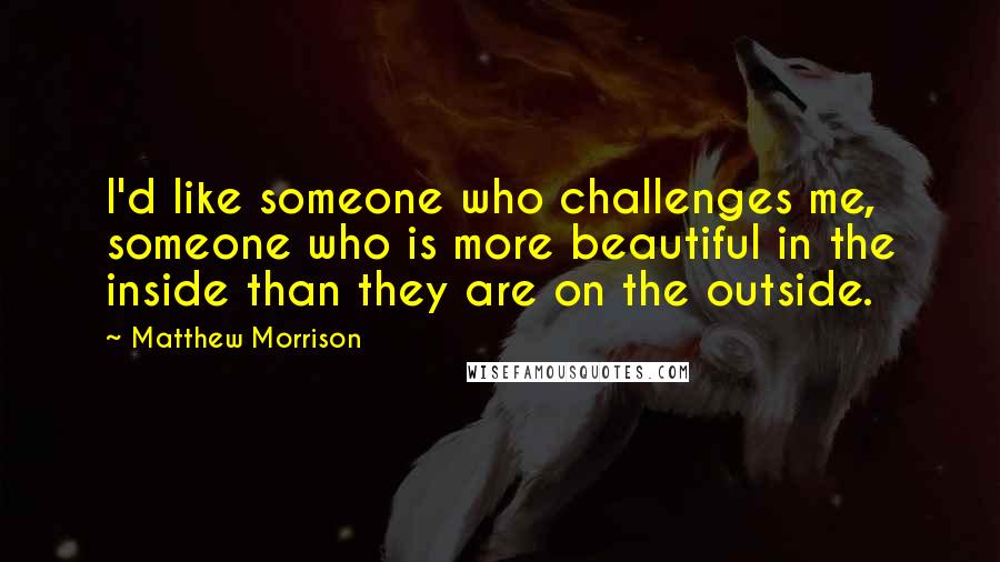 Matthew Morrison Quotes: I'd like someone who challenges me, someone who is more beautiful in the inside than they are on the outside.