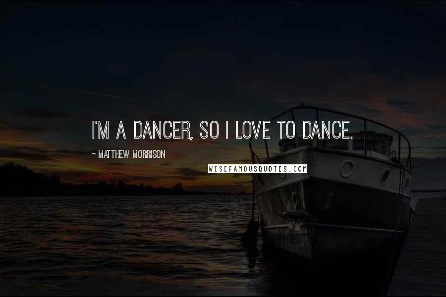 Matthew Morrison Quotes: I'm a dancer, so I love to dance.