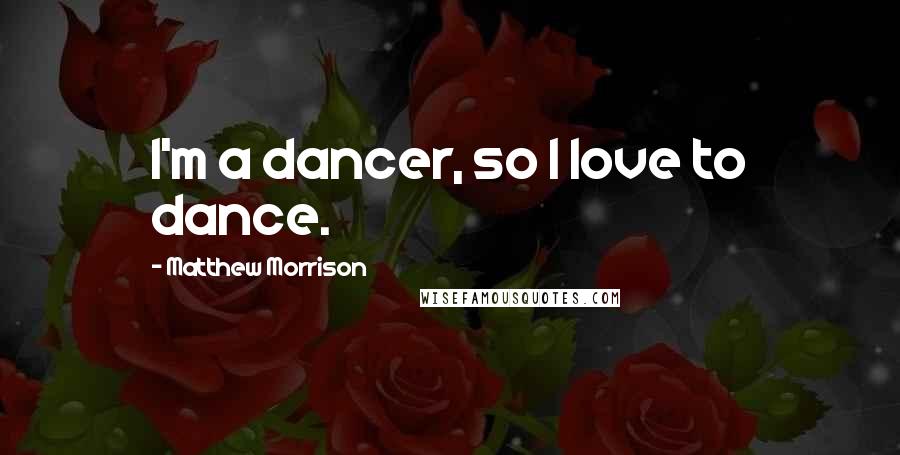 Matthew Morrison Quotes: I'm a dancer, so I love to dance.