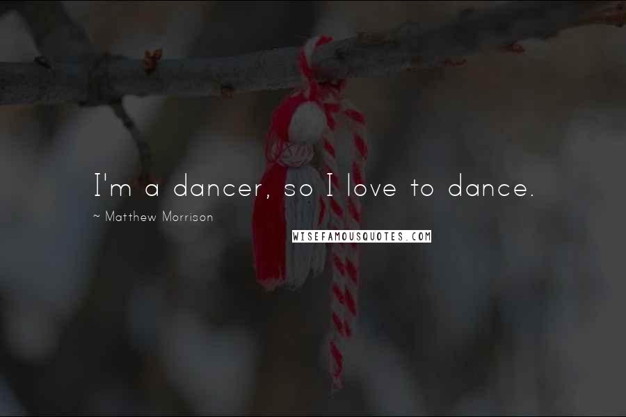 Matthew Morrison Quotes: I'm a dancer, so I love to dance.