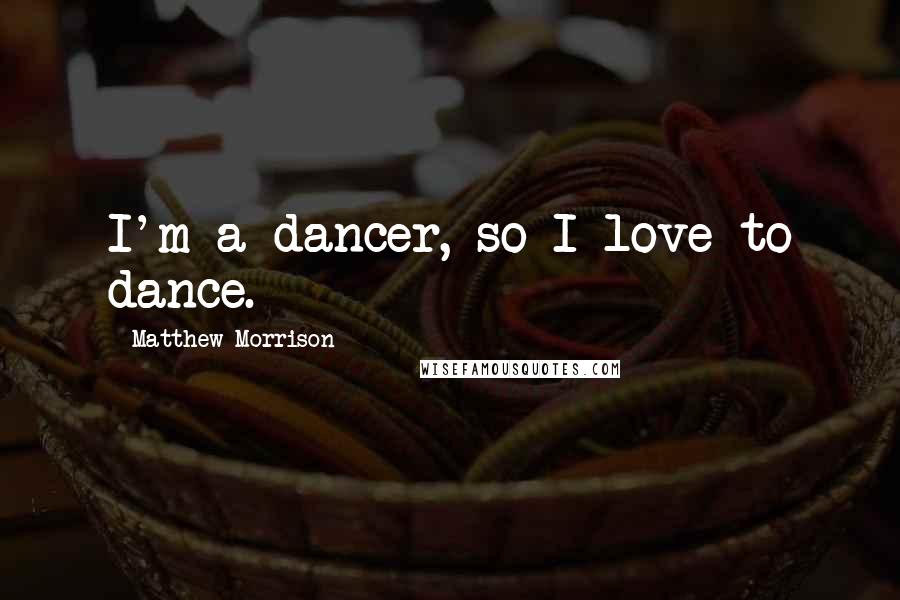 Matthew Morrison Quotes: I'm a dancer, so I love to dance.