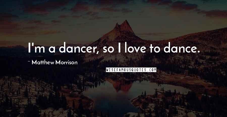 Matthew Morrison Quotes: I'm a dancer, so I love to dance.