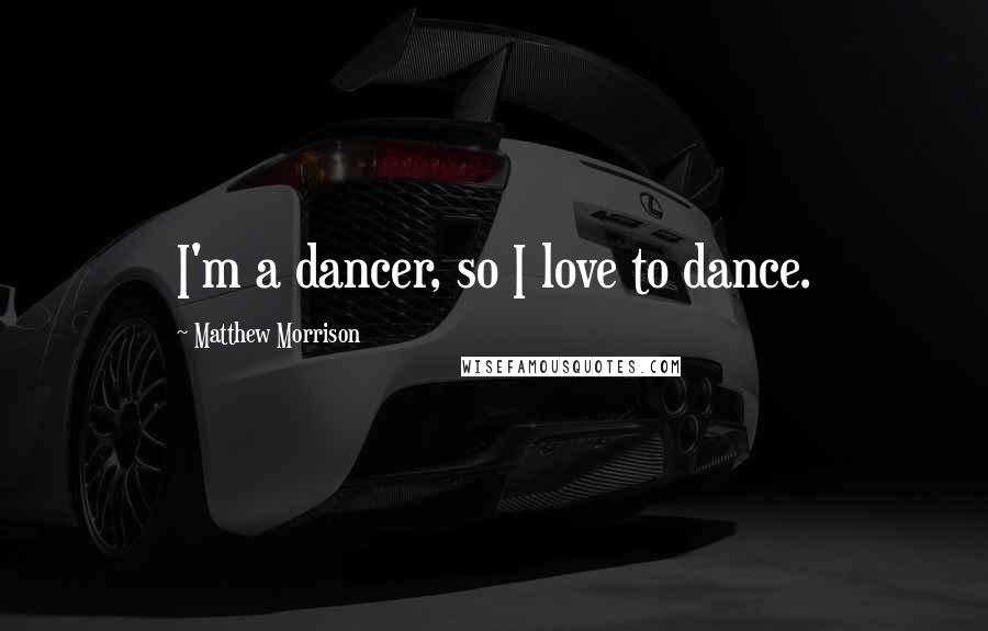 Matthew Morrison Quotes: I'm a dancer, so I love to dance.