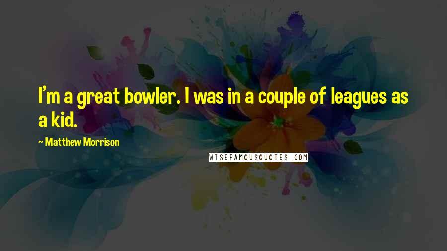 Matthew Morrison Quotes: I'm a great bowler. I was in a couple of leagues as a kid.