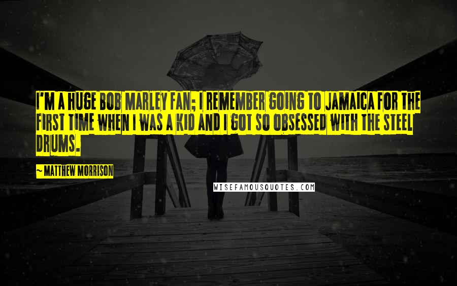 Matthew Morrison Quotes: I'm a huge Bob Marley fan; I remember going to Jamaica for the first time when I was a kid and I got so obsessed with the steel drums.