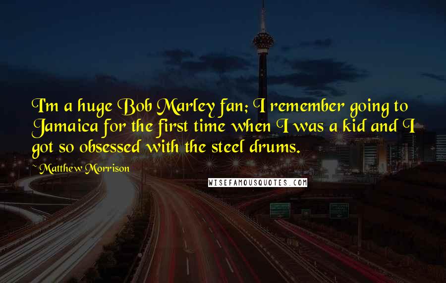 Matthew Morrison Quotes: I'm a huge Bob Marley fan; I remember going to Jamaica for the first time when I was a kid and I got so obsessed with the steel drums.