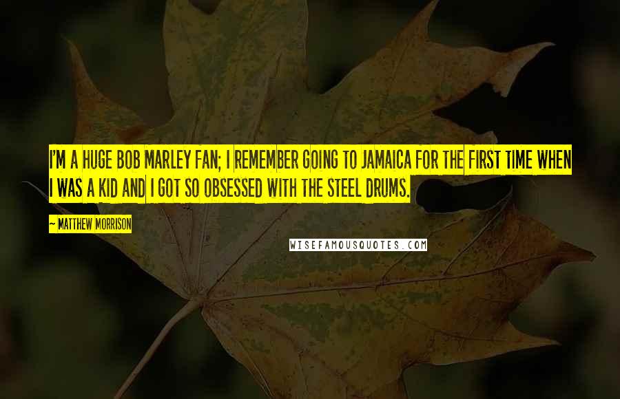 Matthew Morrison Quotes: I'm a huge Bob Marley fan; I remember going to Jamaica for the first time when I was a kid and I got so obsessed with the steel drums.