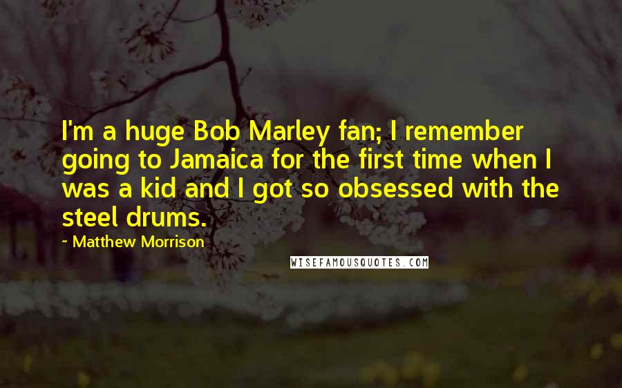 Matthew Morrison Quotes: I'm a huge Bob Marley fan; I remember going to Jamaica for the first time when I was a kid and I got so obsessed with the steel drums.