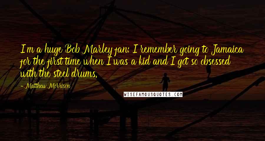 Matthew Morrison Quotes: I'm a huge Bob Marley fan; I remember going to Jamaica for the first time when I was a kid and I got so obsessed with the steel drums.