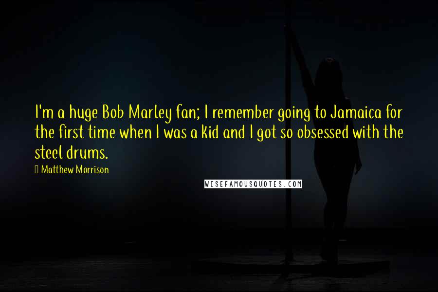 Matthew Morrison Quotes: I'm a huge Bob Marley fan; I remember going to Jamaica for the first time when I was a kid and I got so obsessed with the steel drums.